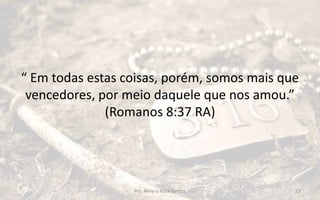 “ Em todas estas coisas, porém, somos mais que
vencedores, por meio daquele que nos amou.”
(Romanos 8:37 RA)
Prs. Almy e Rosa Santos 13
 