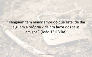 “ Ninguém tem maior amor do que este: de dar
alguém a própria vida em favor dos seus
amigos.” (João 15:13 RA)
Prs. Almy e Rosa Santos 14
 