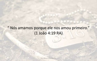 “ Nós amamos porque ele nos amou primeiro.”
(1 João 4:19 RA)
Prs. Almy e Rosa Santos 19
 