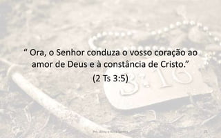 “ Ora, o Senhor conduza o vosso coração ao
amor de Deus e à constância de Cristo.”
(2 Ts 3:5)
Prs. Almy e Rosa Santos 21
 
