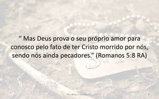 “ Mas Deus prova o seu próprio amor para
conosco pelo fato de ter Cristo morrido por nós,
sendo nós ainda pecadores.” (Romanos 5:8 RA)
Prs. Almy e Rosa Santos 4
 