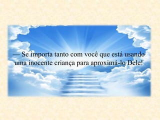 — Se importa tanto com você que está usando
uma inocente criança para aproximá-lo Dele!
 