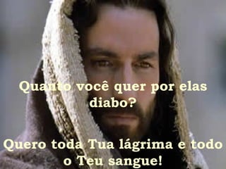Quanto você quer por elas
           diabo?


Quero toda Tua lágrima e todo
        o Teu sangue!
 