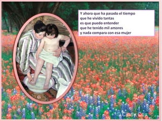 Y ahora que ha pasado el tiempoque he vivido tantases que puedo entenderque he tenido mil amoresy nada compara con esa mujer