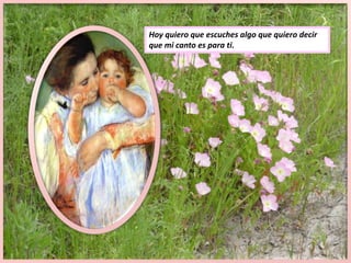Hoy quiero que escuches algo que quiero decirque mi canto es para ti.