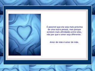 É possível que ela seja mais próxima
de uma outra pessoa, mas porque
existem mais afinidades entre eles,
não por que o amor seja diferente.
Amor de mãe é amor de mãe.
 