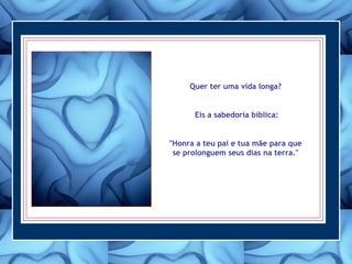 Quer ter uma vida longa?
Eis a sabedoria bíblica:
"Honra a teu pai e tua mãe para que
se prolonguem seus dias na terra."
 