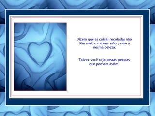 Dizem que as coisas recoladas não
têm mais o mesmo valor, nem a
mesma beleza.
Talvez você seja dessas pessoas
que pensam assim.
 