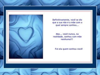 Definitivamente, você se diz
que a sua não é a mãe com a
qual sempre sonhou...
Mas... você nunca, na
realidade, sonhou com mãe
nenhuma!!!
Foi ela quem sonhou você!
 