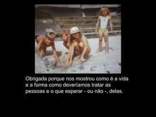 Obrigada porque nos mostrou como é a vida
e a forma como deveríamos tratar as
pessoas e o que esperar - ou não -, delas.
 