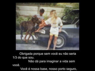 Obrigada porque sem você eu não seria
1/3 do que sou.
Não dá para imaginar a vida sem
você.
Você é nossa base, nosso porto seguro,
 
