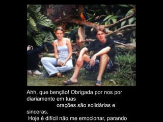 Ahh, que benção! Obrigada por nos por
diariamente em tuas
orações são solidárias e
sinceras.
Hoje é difícil não me emocionar, parando
 