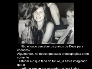 Não é louco perceber os planos de Deus para
conosco?
Alguma vez, na época que suas preocupações eram
somente
estudar e o que faria do futuro, já havia imaginado
que a
 