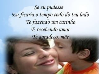 Se eu pudesse
Eu ficaria o tempo todo do teu lado
Te fazendo um carinho
E recebendo amor
Te agradeço, mãe
 