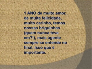 1 ANO de muito amor,
de muita felicidade,
muito carinho, temos
nossas briguinhas
(quem nunca teve
em?!), mais agente
sempre se entende no
final, isso que é
importante.
 