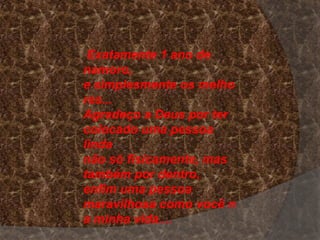 Exatamente 1 ano de
namoro,
e simplesmente os melho
res...
Agradeço a Deus por ter
colocado uma pessoa
linda
não só fisicamente, mas
também por dentro,
enfim uma pessoa
maravilhosa como você n
a minha vida....
 