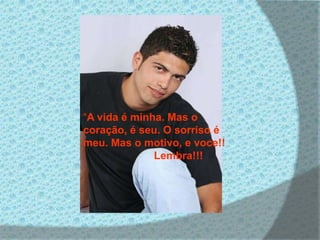 “A vida é minha. Mas o
coração, é seu. O sorriso é
meu. Mas o motivo, e voce!!
Lembra!!!
 