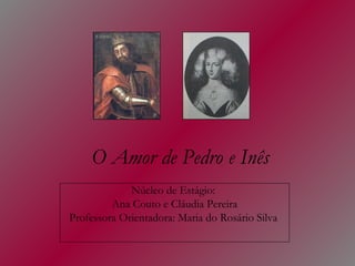 O Amor de Pedro e Inês Núcleo de Estágio:  Ana Couto e Cláudia Pereira Professora Orientadora: Maria do Rosário Silva  
