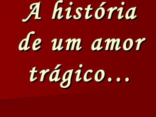 A história de um amor trágico… 