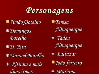 Personagens Simão   Botelho ٭ Domingos Botelho ٭ D. Rita ٭ Manuel Botelho ٭   Ritinha e mais duas irmãs Teresa Albuquerque ٭   Tadeu Albuquerque ٭   Baltazar João ferreiro ٭   Mariana 