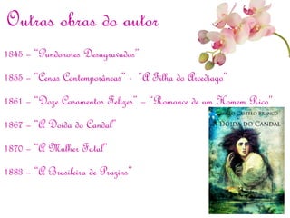 Outras obras do autor
1845 – “Pundonores Desagravados”
1855 – “Cenas Contemporâneas” - “A Filha do Arcediago”
1861 – “Doze Casamentos Felizes” – “Romance de um Homem Rico”
1867 – “A Doida do Candal”
1870 – “A Mulher Fatal”
1883 – “A Brasileira de Prazins”
 