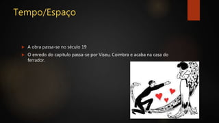 Tempo/Espaço
 A obra passa-se no século 19
 O enredo do capitulo passa-se por Viseu, Coimbra e acaba na casa do
ferrador.
 