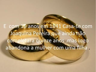 E  com 16 anos em 1841 Casa-se com Joaquina Pereira que ainda não completara quinze anos .mas logo abandona a mulher com uma filha  . 