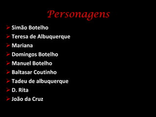 Personagens Simão Botelho  Teresa de Albuquerque Mariana Domingos Botelho Manuel Botelho Baltasar Coutinho   Tadeu de albuquerque D. Rita João da Cruz 