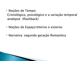 Noções de Tempo:
Cronológico, psicológico e a variação temporal
analepse (flashback)

   Noções de Espaço:Interno e externo

   Narrativa: segunda geração Romantica
 