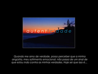 autenticidade




 Quando me amo de verdade, posso perceber que a minha
angústia, meu sofrimento emocional, não passa de um sinal de
que estou indo contra as minhas verdades. Hoje sei que isso é...
 