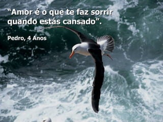 “Amor é o que te faz sorrir
quando estás cansado”.

Pedro, 4 Anos
 