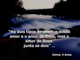 “Há dois tipos de amor, o nosso
 amor e o amor de Deus, mas o
        amor de Deus
       junta os dois” …

                     Jaime, 4 Anos.
 
