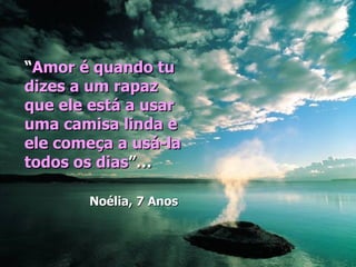 “Amor é quando tu
dizes a um rapaz
que ele está a usar
uma camisa linda e
ele começa a usá-la
todos os dias”…

       Noélia, 7 Anos
 
