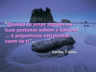 “Quando tu amas alguém, as
tuas pestanas sobem e baixam
… e pequeninas estrelinhas
saem de ti”…

                  Carina, 7 Anos.
 
