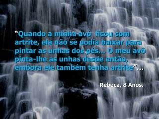 “Quando a minha avó ficou com
artrite, ela não se podia baixar para
pintar as unhas dos pés… O meu avô
pinta-lhe as unhas desde então,
embora ele também tenha artrite”…

                       Rebeca, 8 Anos.
 