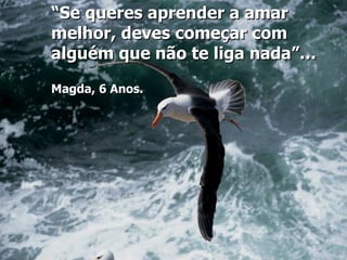“Se queres aprender a amar
melhor, deves começar com
alguém que não te liga nada”…

Magda, 6 Anos.
 