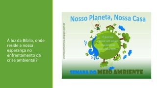 À luz da Bíblia, onde
reside a nossa
esperança no
enfrentamento da
crise ambiental?
 