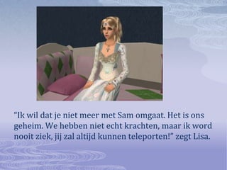 “Ik wil dat je niet meer met Sam omgaat. Het is ons geheim. We hebben niet echt krachten, maar ik word nooit ziek, jij zal altijd kunnen teleporten!” zegt Lisa.