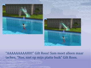 “AAAAAAAAAHH!” Gilt Roos! Sam moet alleen maar lachen. “Nee, niet op mijn platte buik” Gilt Roos.