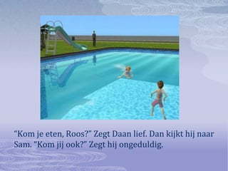 “Kom je eten, Roos?” Zegt Daan lief. Dan kijkt hij naar Sam. “Kom jij ook?” Zegt hij ongeduldig.