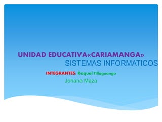 UNIDAD EDUCATIVA«CARIAMANGA»
INTEGRANTES: Raquel Tillaguango
Johana Maza
SISTEMAS INFORMATICOS
 