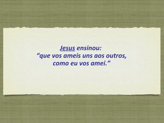 Jesus  ensinou:  “ que vos ameis uns aos outros, como eu vos amei.”  