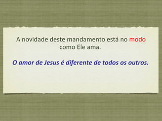 A novidade deste mandamento está no  modo  como Ele ama.  O amor de Jesus é diferente de todos os outros. 