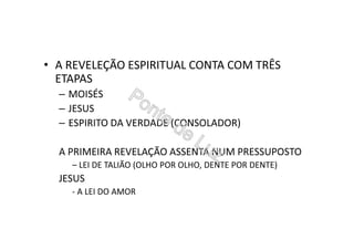• A REVELEÇÃO ESPIRITUAL CONTA COM TRÊS
ETAPAS
– MOISÉS
– JESUS
– ESPIRITO DA VERDADE (CONSOLADOR)
A PRIMEIRA REVELAÇÃO ASSENTA NUM PRESSUPOSTO
– LEI DE TALIÃO (OLHO POR OLHO, DENTE POR DENTE)
JESUS
- A LEI DO AMOR
 