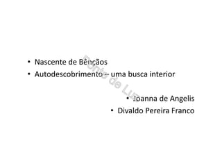 • Nascente de Bênçãos
• Autodescobrimento – uma busca interior
• Joanna de Angelis
• Divaldo Pereira Franco
 