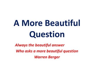 A More Beautiful
Question
Always the beautiful answer
Who asks a more beautiful question
Warren Berger
 