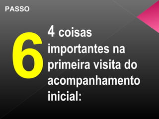 PASSO
6
4 coisas
importantes na
primeira visita do
acompanhamento
inicial:
 