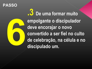 PASSO
6
.3 De uma formar muito
empolgante o discipulador
deve encorajar o novo
convertido a ser fiel no culto
de celebração, na célula e no
discipulado um.
 