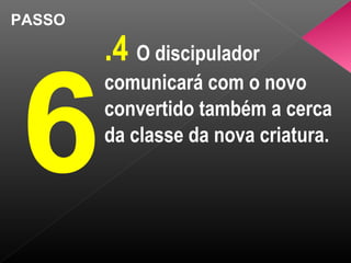 PASSO
6
.4 O discipulador
comunicará com o novo
convertido também a cerca
da classe da nova criatura.
 
