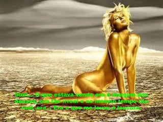 Sim!... O que estava vendo era à imagem dos
deuses, era tão irreal e ao mesmo tempo tão
  real, era... Era o que me levou a loucura.
 